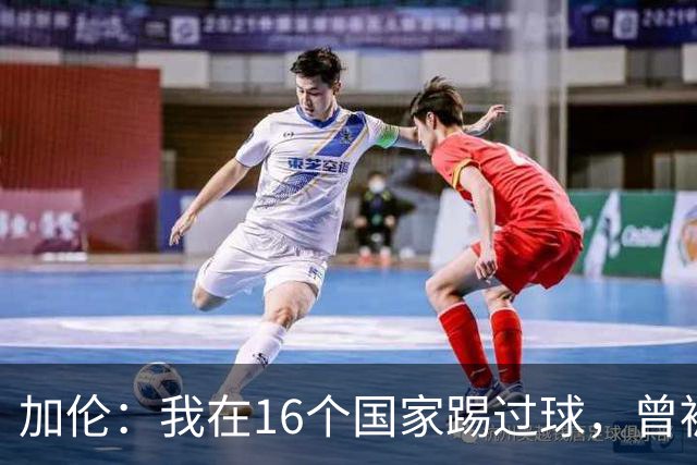 加伦：我在16个国家踢过球，曾被塞浦路斯主席威胁打断腿