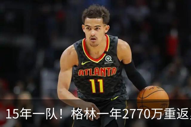 15年一队！格林一年2770万重返勇士，与库里、科尔迎来最后一舞