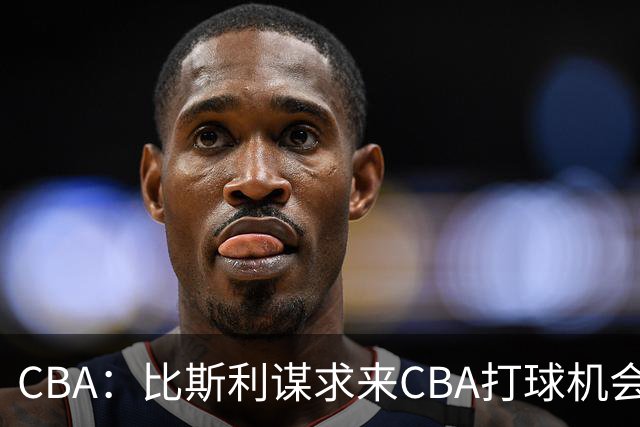 CBA：比斯利谋求来CBA打球机会，深圳男篮官宣主教练，广东男篮小外援最新消息，杨瀚森月中回归中国男篮